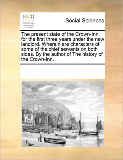 The Present State of the Crown-Inn, for the First Three Years Under the New Landlord. Wherein Are Characters of Some of the Chief Servants on Both Sides. by the Author of the History of the Crown-Inn., Paperback / softback Book