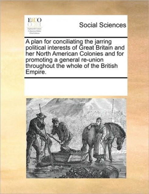 A Plan for Conciliating the Jarring Political Interests of Great Britain and Her North American Colonies and for Promoting a General Re-Union Throughout the Whole of the British Empire., Paperback / softback Book