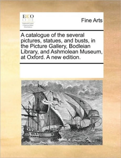 A Catalogue of the Several Pictures, Statues, and Busts, in the Picture Gallery, Bodleian Library, and Ashmolean Museum, at Oxford. a New Edition., Paperback / softback Book