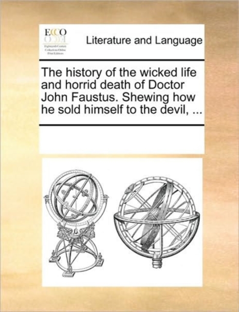 The History of the Wicked Life and Horrid Death of Doctor John Faustus. Shewing How He Sold Himself to the Devil, ..., Paperback / softback Book