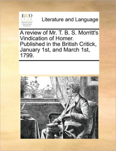 A Review of Mr. T. B. S. Morritt's Vindication of Homer. Published in the British Critick, January 1st, and March 1st, 1799., Paperback / softback Book