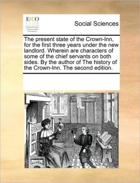 The Present State of the Crown-Inn, for the First Three Years Under the New Landlord. Wherein Are Characters of Some of the Chief Servants on Both Sides. by the Author of the History of the Crown-Inn., Paperback / softback Book