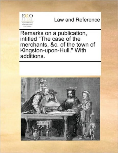 Remarks on a Publication, Intitled the Case of the Merchants, &c. of the Town of Kingston-Upon-Hull. with Additions., Paperback / softback Book