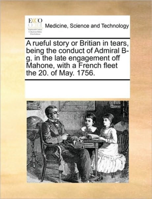 A Rueful Story or Britian in Tears, Being the Conduct of Admiral B-G, in the Late Engagement Off Mahone, with a French Fleet the 20. of May. 1756., Paperback / softback Book