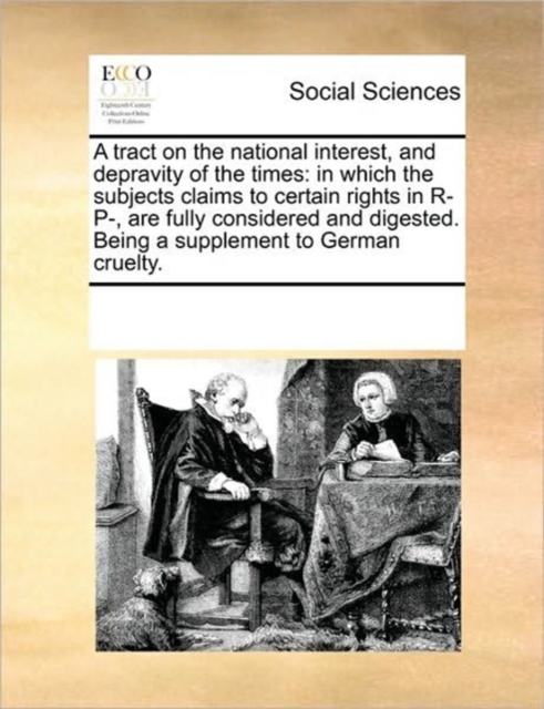 A Tract on the National Interest, and Depravity of the Times : In Which the Subjects Claims to Certain Rights in R- P-, Are Fully Considered and Digested. Being a Supplement to German Cruelty., Paperback / softback Book