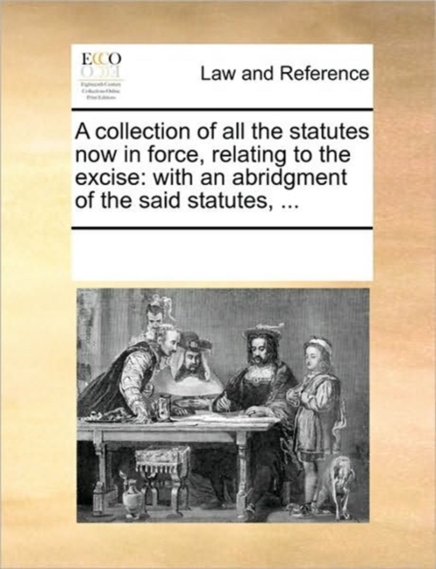 A Collection of All the Statutes Now in Force, Relating to the Excise : With an Abridgment of the Said Statutes, ..., Paperback / softback Book