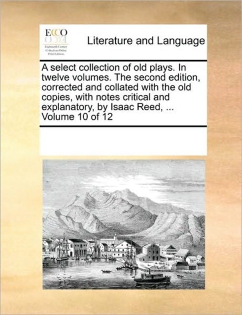 A Select Collection of Old Plays. in Twelve Volumes. the Second Edition, Corrected and Collated with the Old Copies, with Notes Critical and Explanatory, by Isaac Reed, ... Volume 10 of 12, Paperback / softback Book