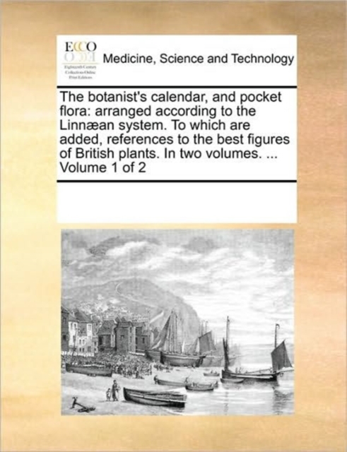 The botanist's calendar, and pocket flora : arranged according to the Linnaean system. To which are added, references to the best figures of British plants. In two volumes. ... Volume 1 of 2, Paperback / softback Book