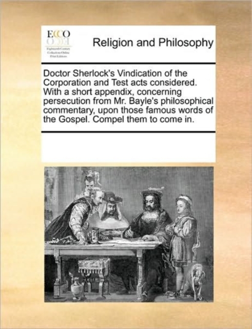 Doctor Sherlock's Vindication of the Corporation and Test Acts Considered. with a Short Appendix, Concerning Persecution from Mr. Bayle's Philosophical Commentary, Upon Those Famous Words of the Gospe, Paperback / softback Book