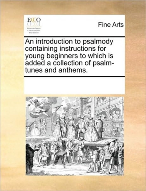 An Introduction to Psalmody Containing Instructions for Young Beginners to Which Is Added a Collection of Psalm-Tunes and Anthems., Paperback / softback Book