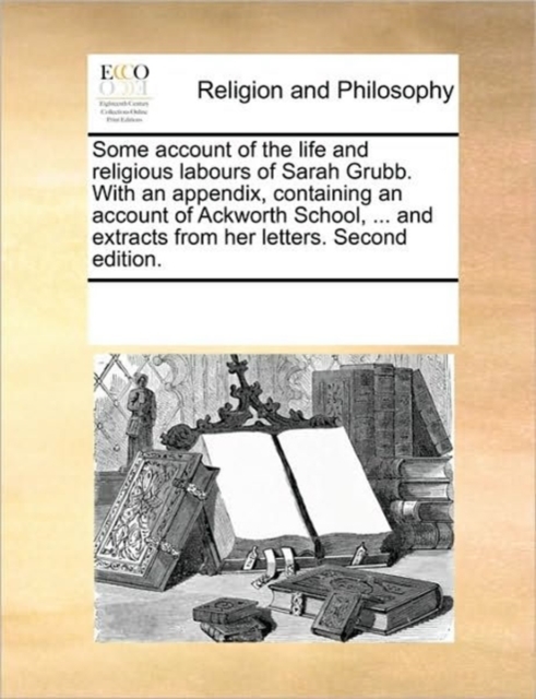 Some Account of the Life and Religious Labours of Sarah Grubb. with an Appendix, Containing an Account of Ackworth School, ... and Extracts from Her Letters. Second Edition., Paperback / softback Book