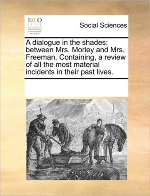 A Dialogue in the Shades : Between Mrs. Morley and Mrs. Freeman. Containing, a Review of All the Most Material Incidents in Their Past Lives., Paperback / softback Book