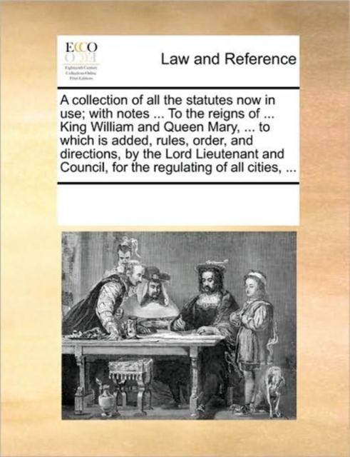 A Collection of All the Statutes Now in Use; With Notes ... to the Reigns of ... King William and Queen Mary, ... to Which Is Added, Rules, Order, and Directions, by the Lord Lieutenant and Council, f, Paperback / softback Book