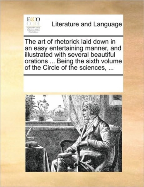 The Art of Rhetorick Laid Down in an Easy Entertaining Manner, and Illustrated with Several Beautiful Orations ... Being the Sixth Volume of the Circle of the Sciences, ..., Paperback / softback Book