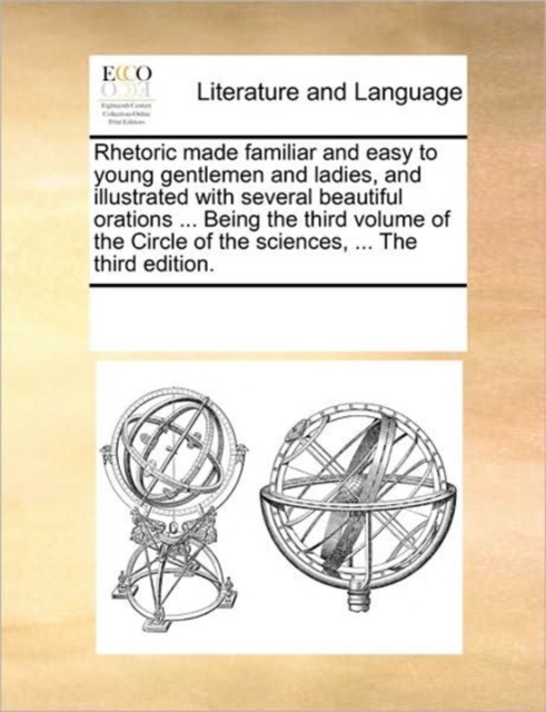 Rhetoric Made Familiar and Easy to Young Gentlemen and Ladies, and Illustrated with Several Beautiful Orations ... Being the Third Volume of the Circle of the Sciences, ... the Third Edition., Paperback / softback Book