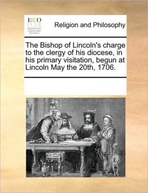 The Bishop of Lincoln's Charge to the Clergy of His Diocese, in His Primary Visitation, Begun at Lincoln May the 20th, 1706., Paperback / softback Book