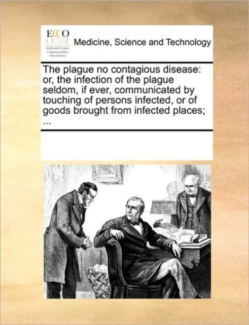 The Plague No Contagious Disease : Or, the Infection of the Plague Seldom, If Ever, Communicated by Touching of Persons Infected, or of Goods Brought from Infected Places; ..., Paperback / softback Book