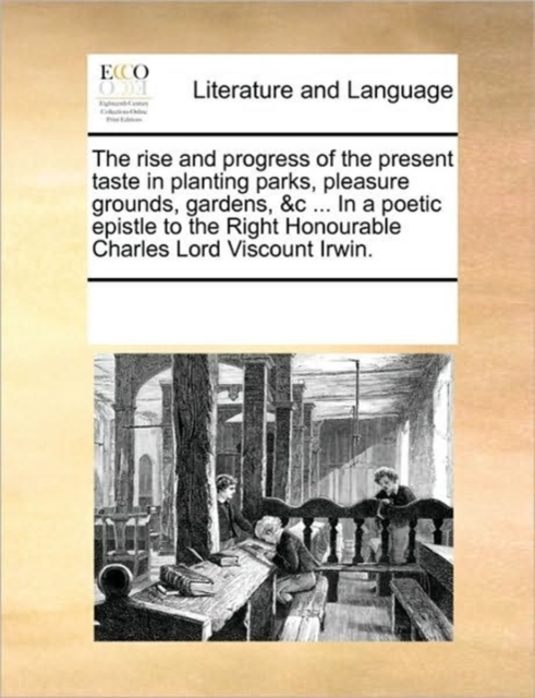 The Rise and Progress of the Present Taste in Planting Parks, Pleasure Grounds, Gardens, &C ... in a Poetic Epistle to the Right Honourable Charles Lord Viscount Irwin., Paperback / softback Book