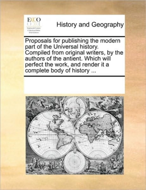 Proposals for Publishing the Modern Part of the Universal History. Compiled from Original Writers, by the Authors of the Antient. Which Will Perfect the Work, and Render It a Complete Body of History, Paperback / softback Book