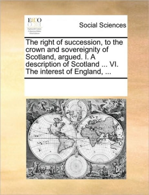 The Right of Succession, to the Crown and Sovereignity of Scotland, Argued. I. a Description of Scotland ... VI. the Interest of England, ..., Paperback / softback Book