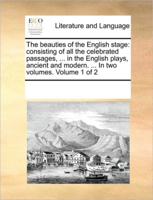 The Beauties of the English Stage : Consisting of All the Celebrated Passages, ... in the English Plays, Ancient and Modern. ... in Two Volumes. Volume 1 of 2, Paperback / softback Book