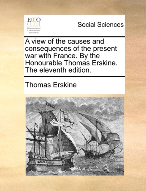 A View of the Causes and Consequences of the Present War with France. by the Honourable Thomas Erskine. the Eleventh Edition., Paperback / softback Book