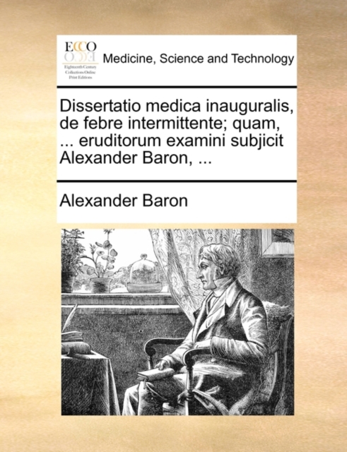 Dissertatio Medica Inauguralis, de Febre Intermittente; Quam, ... Eruditorum Examini Subjicit Alexander Baron, ..., Paperback / softback Book