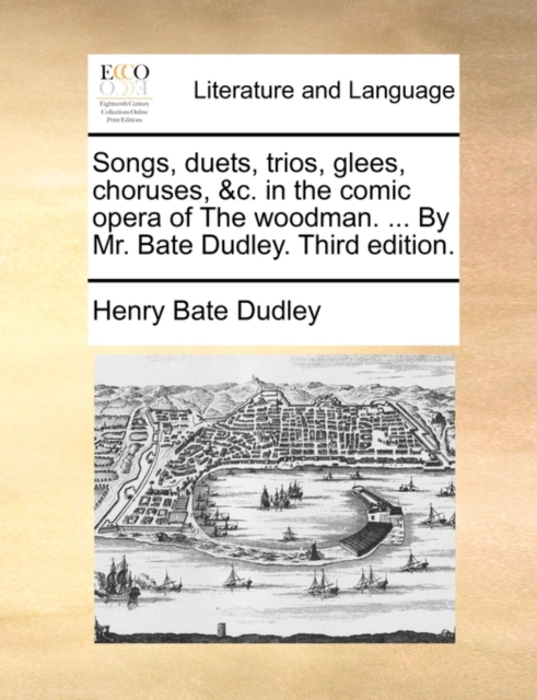 Songs, Duets, Trios, Glees, Choruses, &C. in the Comic Opera of the Woodman. ... by Mr. Bate Dudley. Third Edition., Paperback / softback Book