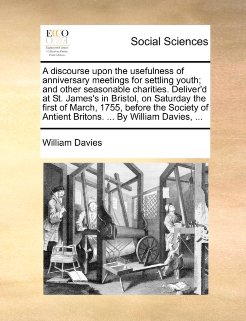 A Discourse Upon the Usefulness of Anniversary Meetings for Settling Youth; And Other Seasonable Charities. Deliver'd at St. James's in Bristol, on Saturday the First of March, 1755, Before the Societ, Paperback / softback Book