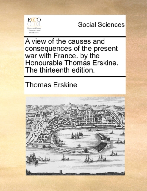A View of the Causes and Consequences of the Present War with France. by the Honourable Thomas Erskine. the Thirteenth Edition., Paperback / softback Book