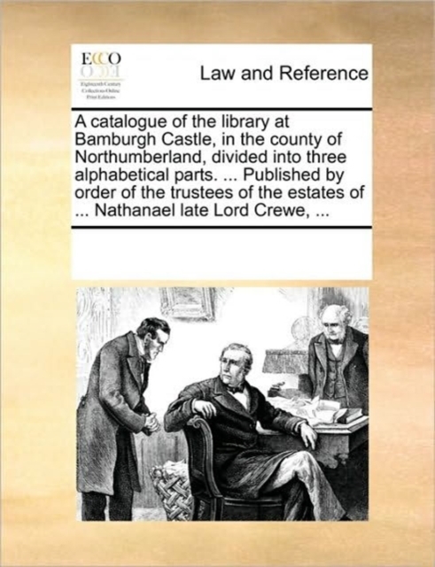 A Catalogue of the Library at Bamburgh Castle, in the County of Northumberland, Divided Into Three Alphabetical Parts. ... Published by Order of the Trustees of the Estates of ... Nathanael Late Lord, Paperback / softback Book