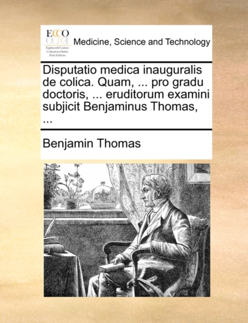 Disputatio Medica Inauguralis de Colica. Quam, ... Pro Gradu Doctoris, ... Eruditorum Examini Subjicit Benjaminus Thomas, ..., Paperback / softback Book