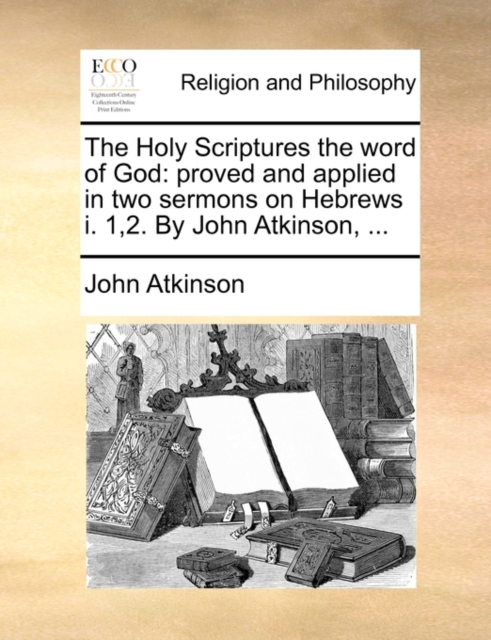 The Holy Scriptures the Word of God : Proved and Applied in Two Sermons on Hebrews I. 1,2. by John Atkinson, ..., Paperback / softback Book