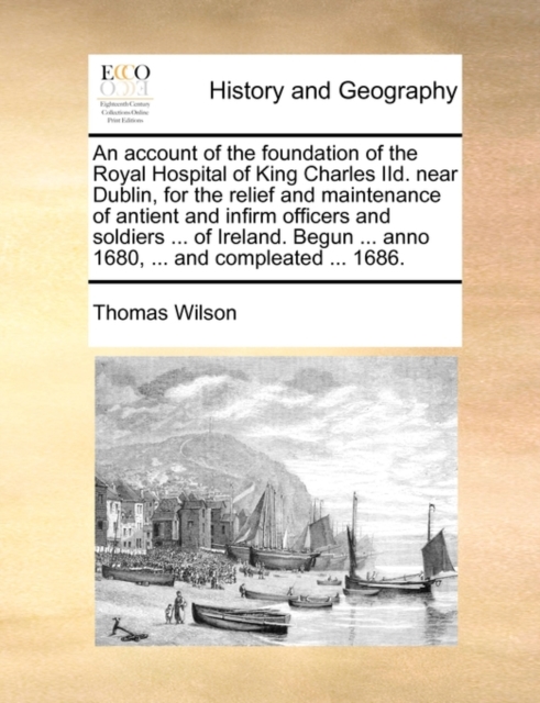 An Account of the Foundation of the Royal Hospital of King Charles IID. Near Dublin, for the Relief and Maintenance of Antient and Infirm Officers and Soldiers ... of Ireland. Begun ... Anno 1680, ..., Paperback / softback Book
