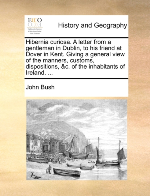 Hibernia Curiosa. a Letter from a Gentleman in Dublin, to His Friend at Dover in Kent. Giving a General View of the Manners, Customs, Dispositions, &C. of the Inhabitants of Ireland. ..., Paperback / softback Book