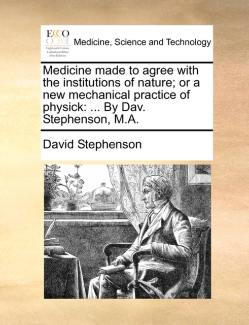 Medicine made to agree with the institutions of nature; or a new mechanical practice of physick : ... By Dav. Stephenson, M.A., Paperback / softback Book