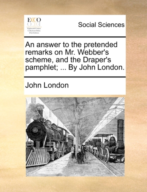 An Answer to the Pretended Remarks on Mr. Webber's Scheme, and the Draper's Pamphlet; ... by John London., Paperback / softback Book