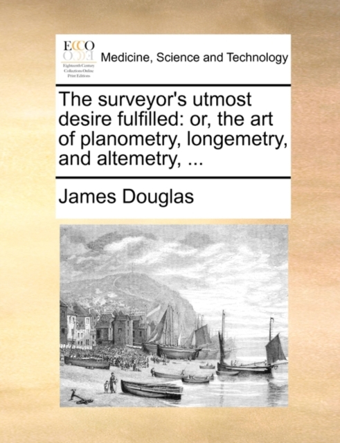 The Surveyor's Utmost Desire Fulfilled : Or, the Art of Planometry, Longemetry, and Altemetry, ..., Paperback / softback Book