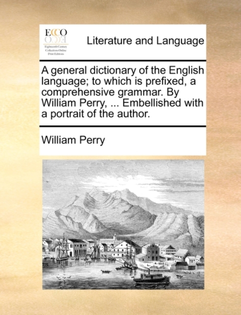 A General Dictionary of the English Language; To Which Is Prefixed, a Comprehensive Grammar. by William Perry, ... Embellished with a Portrait of the Author., Paperback / softback Book