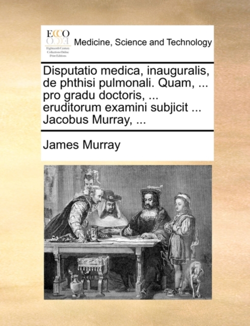 Disputatio Medica, Inauguralis, de Phthisi Pulmonali. Quam, ... Pro Gradu Doctoris, ... Eruditorum Examini Subjicit ... Jacobus Murray, ..., Paperback / softback Book