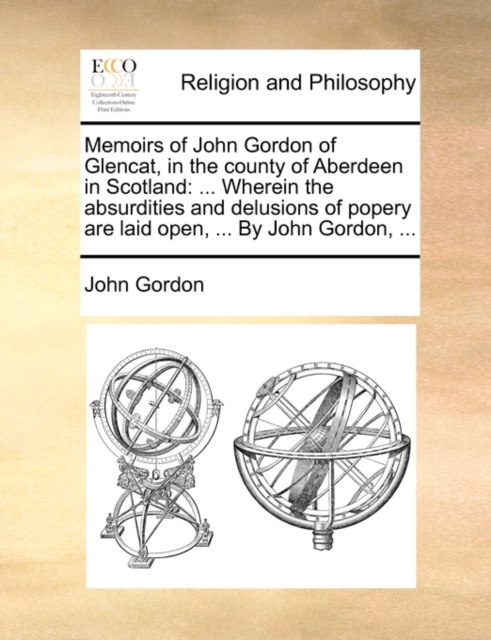Memoirs of John Gordon of Glencat, in the County of Aberdeen in Scotland : ... Wherein the Absurdities and Delusions of Popery Are Laid Open, ... by John Gordon, ..., Paperback / softback Book