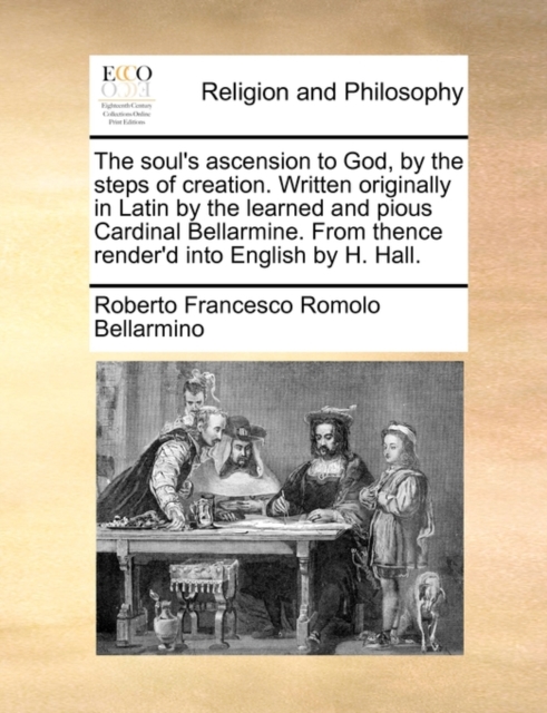 The Soul's Ascension to God, by the Steps of Creation. Written Originally in Latin by the Learned and Pious Cardinal Bellarmine. from Thence Render'd Into English by H. Hall., Paperback / softback Book