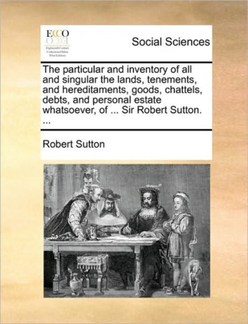 The Particular and Inventory of All and Singular the Lands, Tenements, and Hereditaments, Goods, Chattels, Debts, and Personal Estate Whatsoever, of ... Sir Robert Sutton. ..., Paperback / softback Book