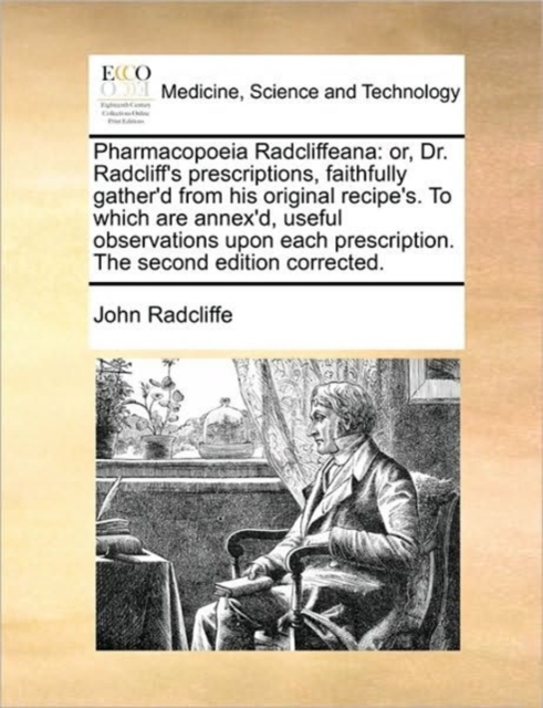 Pharmacopoeia Radcliffeana : Or, Dr. Radcliff's Prescriptions, Faithfully Gather'd from His Original Recipe's. to Which Are Annex'd, Useful Observations Upon Each Prescription. the Second Edition Corr, Paperback / softback Book
