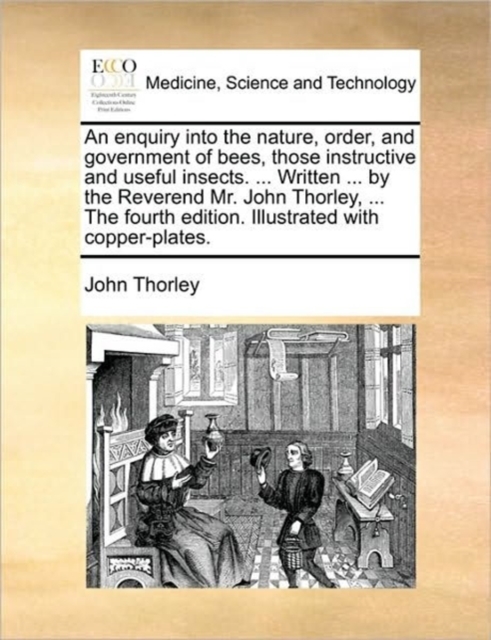 An Enquiry Into the Nature, Order, and Government of Bees, Those Instructive and Useful Insects. ... Written ... by the Reverend Mr. John Thorley, ... the Fourth Edition. Illustrated with Copper-Plate, Paperback / softback Book