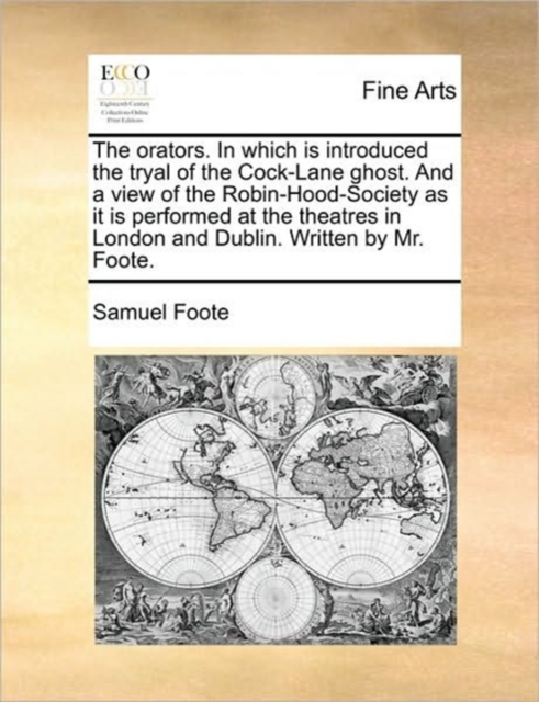 The Orators. in Which Is Introduced the Tryal of the Cock-Lane Ghost. and a View of the Robin-Hood-Society as It Is Performed at the Theatres in London and Dublin. Written by Mr. Foote., Paperback / softback Book