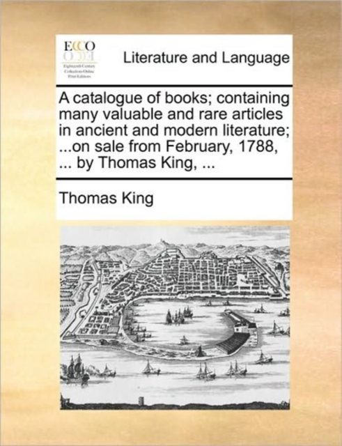 A Catalogue of Books; Containing Many Valuable and Rare Articles in Ancient and Modern Literature; ...on Sale from February, 1788, ... by Thomas King, ..., Paperback / softback Book