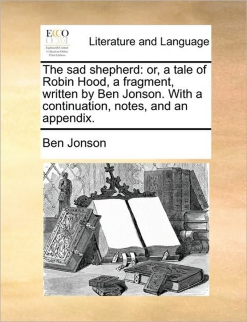 The Sad Shepherd : Or, a Tale of Robin Hood, a Fragment, Written by Ben Jonson. with a Continuation, Notes, and an Appendix., Paperback / softback Book