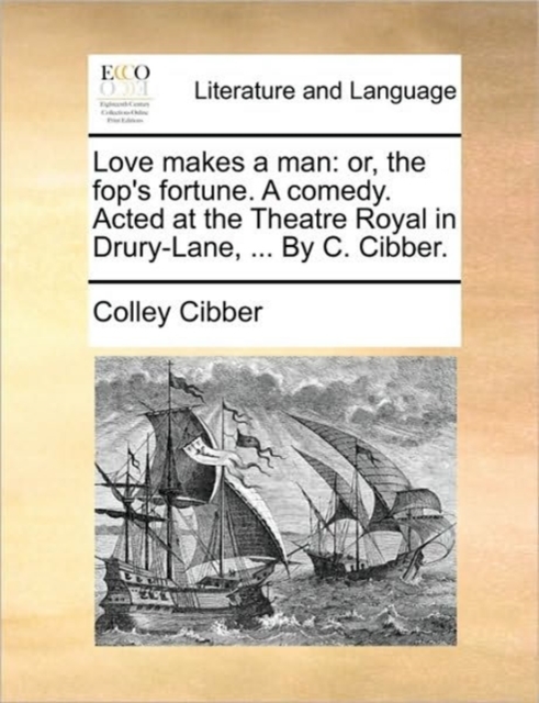 Love Makes a Man : Or, the Fop's Fortune. a Comedy. Acted at the Theatre Royal in Drury-Lane, ... by C. Cibber., Paperback / softback Book