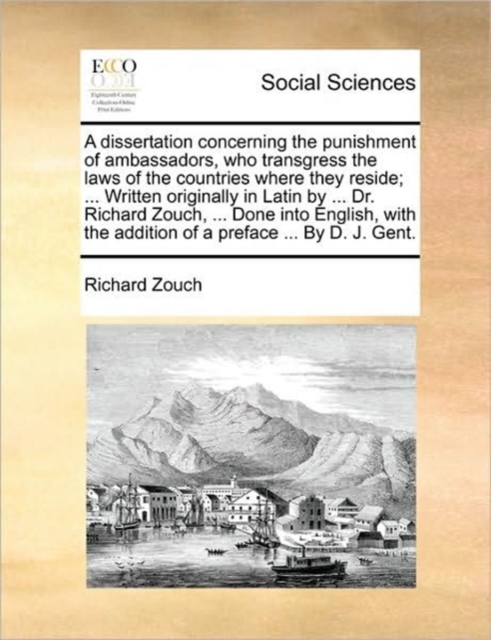 A Dissertation Concerning the Punishment of Ambassadors, Who Transgress the Laws of the Countries Where They Reside; ... Written Originally in Latin by ... Dr. Richard Zouch, ... Done Into English, wi, Paperback / softback Book